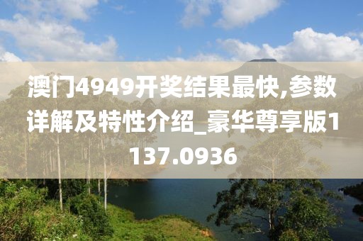 澳门4949开奖结果最快,参数详解及特性介绍_豪华尊享版1137.0936