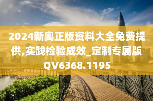 2024新奥正版资料大全免费提供,实践检验成效_定制专属版QV6368.1195