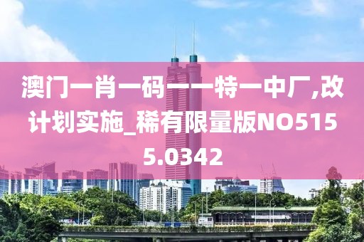 澳门一肖一码一一特一中厂,改计划实施_稀有限量版NO5155.0342