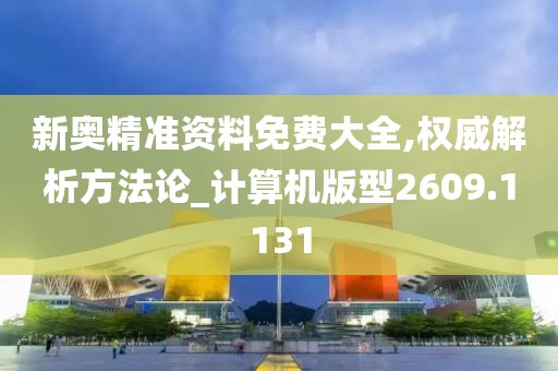 新奥精准资料免费大全,权威解析方法论_计算机版型2609.1131