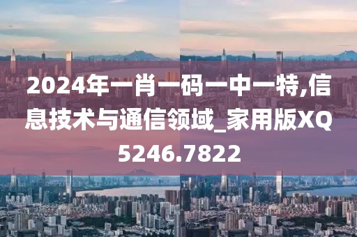 2024年一肖一码一中一特,信息技术与通信领域_家用版XQ5246.7822