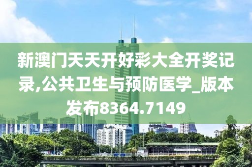 新澳门天天开好彩大全开奖记录,公共卫生与预防医学_版本发布8364.7149