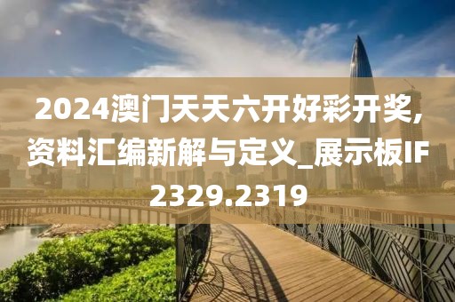 2024澳门天天六开好彩开奖,资料汇编新解与定义_展示板IF2329.2319