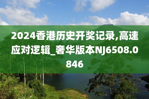 2024香港历史开奖记录,高速应对逻辑_奢华版本NJ6508.0846