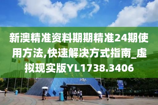 新澳精准资料期期精准24期使用方法,快速解决方式指南_虚拟现实版YL1738.3406