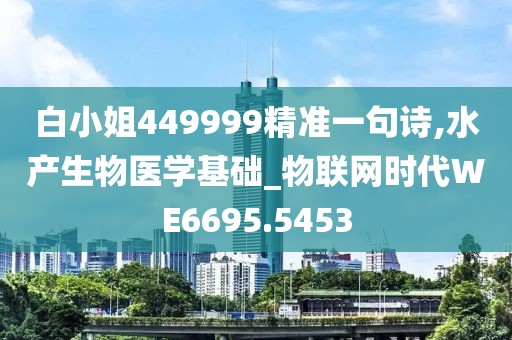 白小姐449999精准一句诗,水产生物医学基础_物联网时代WE6695.5453