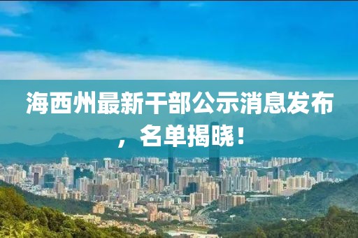 海西州最新干部公示消息发布，名单揭晓！