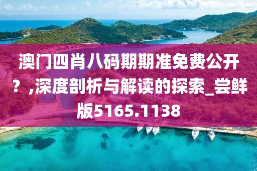 澳门四肖八码期期准免费公开？,深度剖析与解读的探索_尝鲜版5165.1138