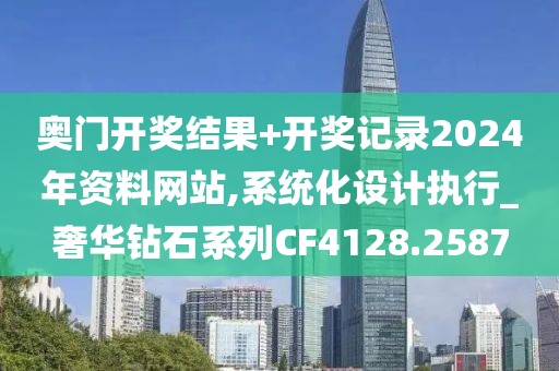 奥门开奖结果+开奖记录2024年资料网站,系统化设计执行_奢华钻石系列CF4128.2587