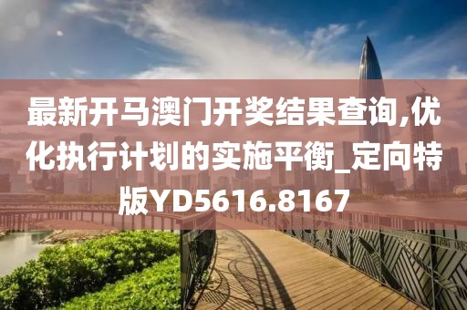 最新开马澳门开奖结果查询,优化执行计划的实施平衡_定向特版YD5616.8167