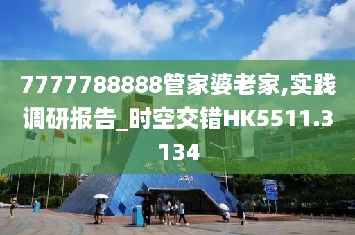 7777788888管家婆老家,实践调研报告_时空交错HK5511.3134