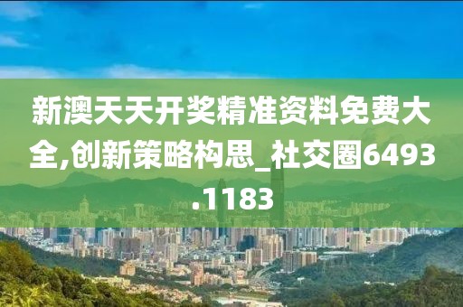 新澳天天开奖精准资料免费大全,创新策略构思_社交圈6493.1183