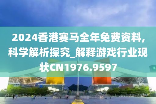 2024香港赛马全年免费资料,科学解析探究_解释游戏行业现状CN1976.9597