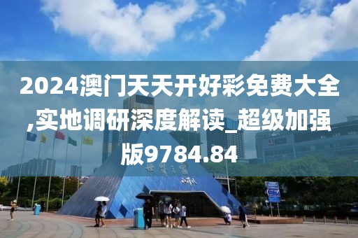 2024澳门天天开好彩免费大全,实地调研深度解读_超级加强版9784.84