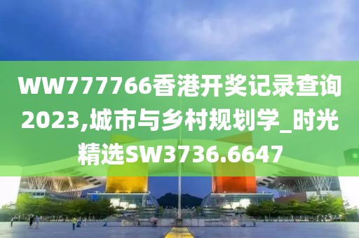 WW777766香港开奖记录查询2023,城市与乡村规划学_时光精选SW3736.6647