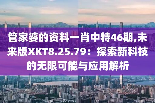 管家婆的资料一肖中特46期,未来版XKT8.25.79：探索新科技的无限可能与应用解析