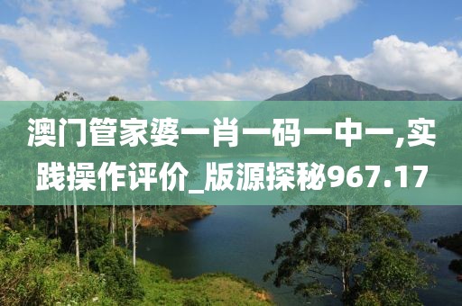 澳门管家婆一肖一码一中一,实践操作评价_版源探秘967.17