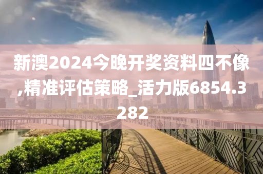 新澳2024今晚开奖资料四不像,精准评估策略_活力版6854.3282