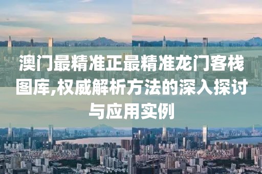 澳门最精准正最精准龙门客栈图库,权威解析方法的深入探讨与应用实例