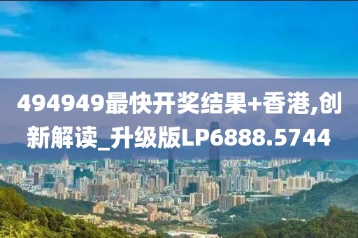 494949最快开奖结果+香港,创新解读_升级版LP6888.5744