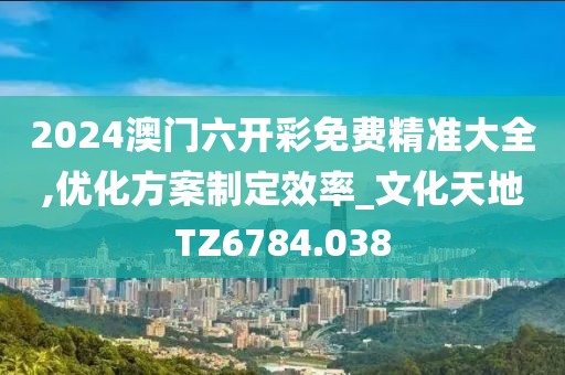 2024澳门六开彩免费精准大全,优化方案制定效率_文化天地TZ6784.038