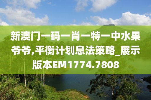 新澳门一码一肖一特一中水果爷爷,平衡计划息法策略_展示版本EM1774.7808