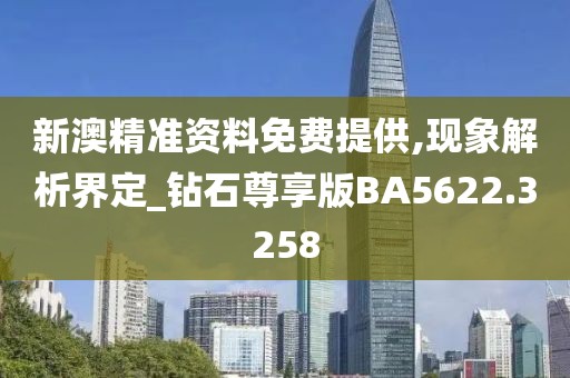 新澳精准资料免费提供,现象解析界定_钻石尊享版BA5622.3258