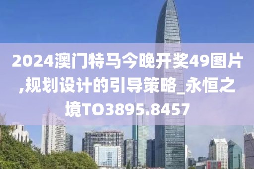 2024澳门特马今晚开奖49图片,规划设计的引导策略_永恒之境TO3895.8457