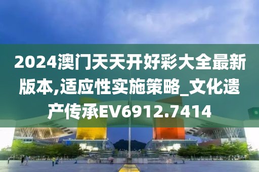 2024澳门天天开好彩大全最新版本,适应性实施策略_文化遗产传承EV6912.7414