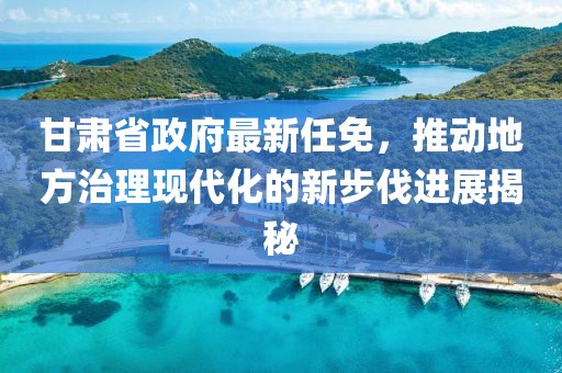 甘肃省政府最新任免，推动地方治理现代化的新步伐进展揭秘