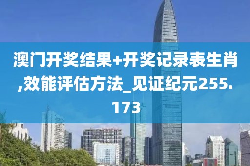 澳门开奖结果+开奖记录表生肖,效能评估方法_见证纪元255.173