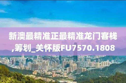 新澳最精准正最精准龙门客栈,筹划_关怀版FU7570.1808