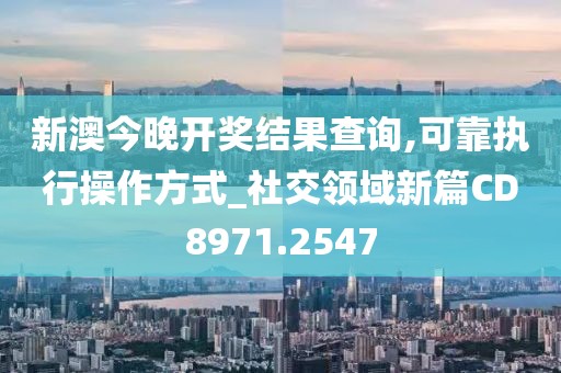 新澳今晚开奖结果查询,可靠执行操作方式_社交领域新篇CD8971.2547