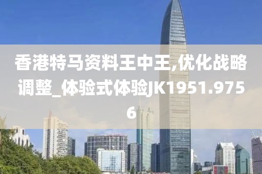 香港特马资料王中王,优化战略调整_体验式体验JK1951.9756
