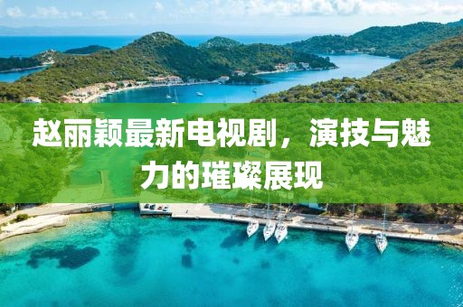 赵丽颖最新电视剧，演技与魅力的璀璨展现