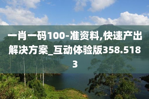 一肖一码100-准资料,快速产出解决方案_互动体验版358.5183