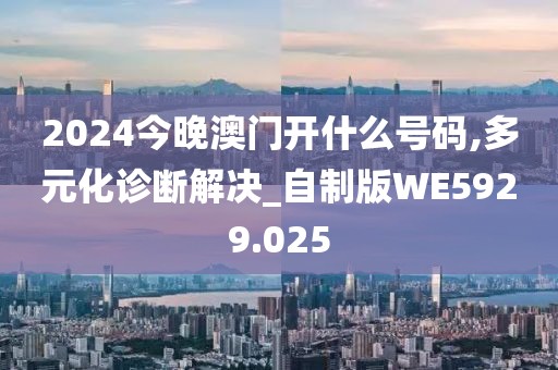 2024今晚澳门开什么号码,多元化诊断解决_自制版WE5929.025
