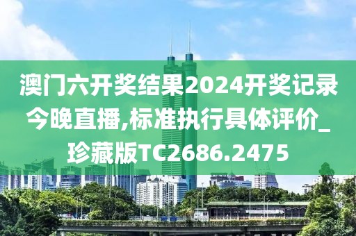 澳门六开奖结果2024开奖记录今晚直播,标准执行具体评价_珍藏版TC2686.2475