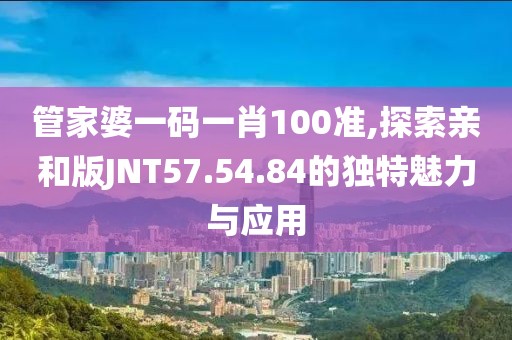 管家婆一码一肖100准,探索亲和版JNT57.54.84的独特魅力与应用