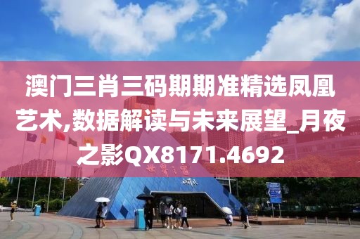 澳门三肖三码期期准精选凤凰艺术,数据解读与未来展望_月夜之影QX8171.4692