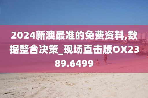 2024新澳最准的免费资料,数据整合决策_现场直击版OX2389.6499