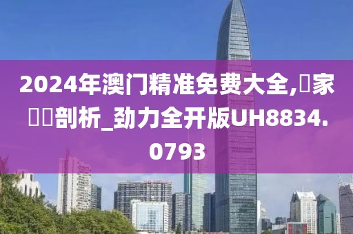 2024年澳门精准免费大全,專家觀點剖析_劲力全开版UH8834.0793