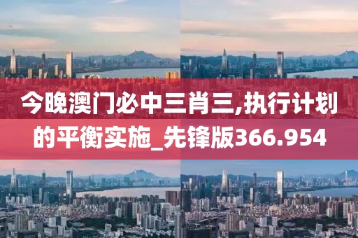 今晚澳门必中三肖三,执行计划的平衡实施_先锋版366.954