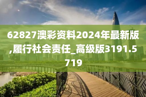 62827澳彩资料2024年最新版,履行社会责任_高级版3191.5719