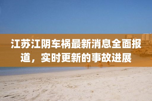 江苏江阴车祸最新消息全面报道，实时更新的事故进展