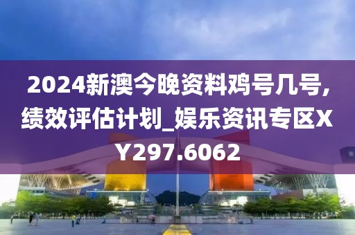 2024新澳今晚资料鸡号几号,绩效评估计划_娱乐资讯专区XY297.6062