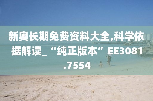 新奥长期免费资料大全,科学依据解读_“纯正版本”EE3081.7554