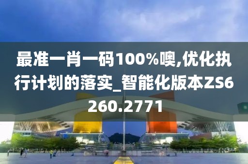 最准一肖一码100%噢,优化执行计划的落实_智能化版本ZS6260.2771