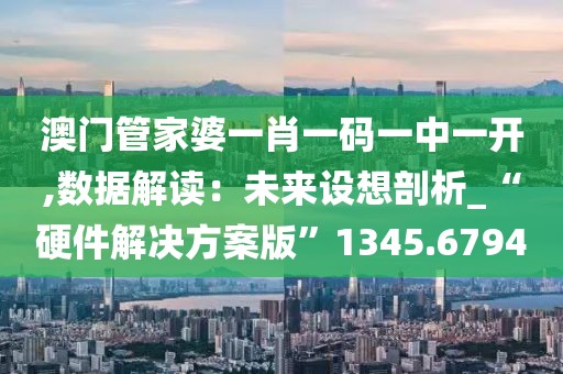 澳门管家婆一肖一码一中一开,数据解读：未来设想剖析_“硬件解决方案版”1345.6794