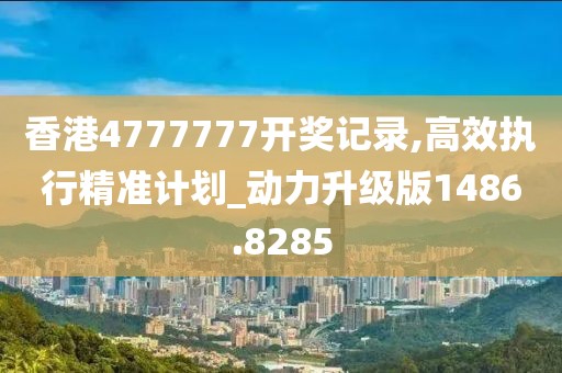 香港4777777开奖记录,高效执行精准计划_动力升级版1486.8285